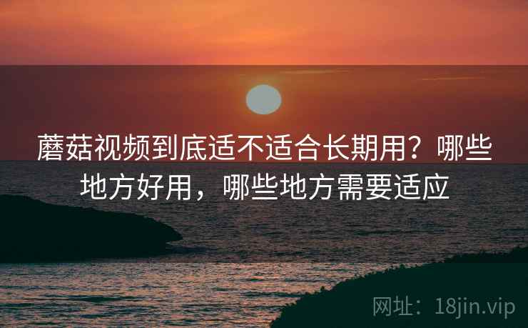 蘑菇视频到底适不适合长期用?哪些地方好用,哪些地方需要适应 蘑菇视频到底适不适合长期用?哪些地方好用,哪些地方需要适应