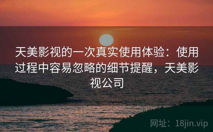 天美影视的一次真实使用体验:使用过程中容易忽略的细节提醒,天美影视公司 天美影视的一次真实使用体验:使用过程中容易忽略的细节提醒,天美影视公司