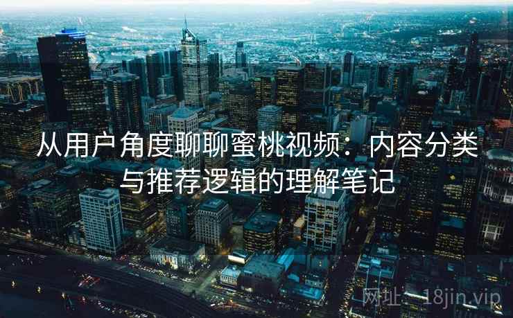 从用户角度聊聊蜜桃视频:内容分类与推荐逻辑的理解笔记 从用户角度聊聊蜜桃视频:内容分类与推荐逻辑的理解笔记