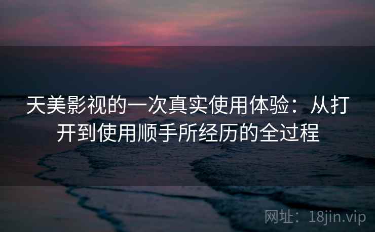 天美影视的一次真实使用体验：从打开到使用顺手所经历的全过程