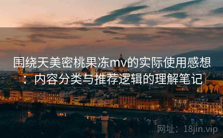 围绕天美密桃果冻mv的实际使用感想：内容分类与推荐逻辑的理解笔记
