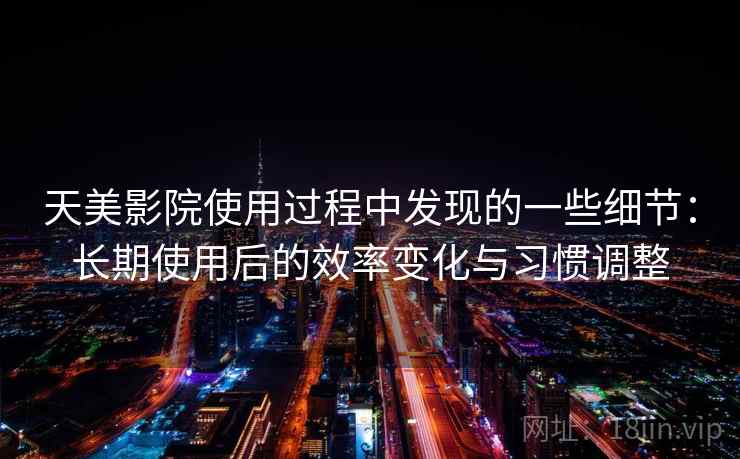 天美影院使用过程中发现的一些细节：长期使用后的效率变化与习惯调整