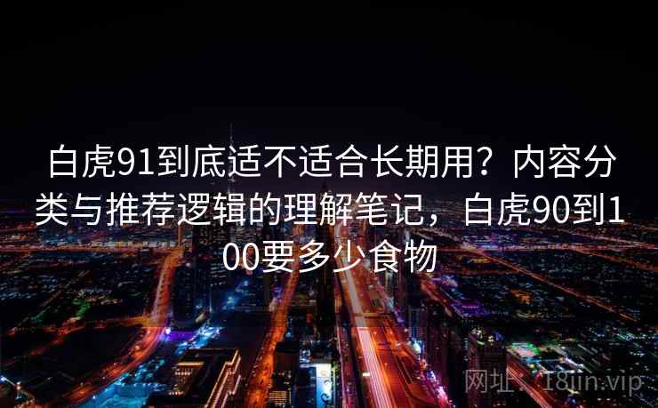 白虎91到底适不适合长期用?内容分类与推荐逻辑的理解笔记,白虎90到100要多少食物 白虎91到底适不适合长期用?内容分类与推荐逻辑的理解笔记,白虎90到100要多少食物
