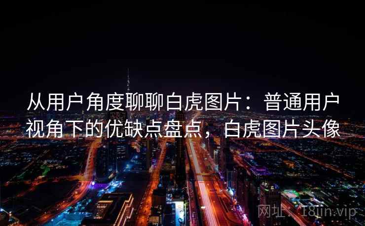 从用户角度聊聊白虎图片:普通用户视角下的优缺点盘点,白虎图片头像 从用户角度聊聊白虎图片:普通用户视角下的优缺点盘点,白虎图片头像