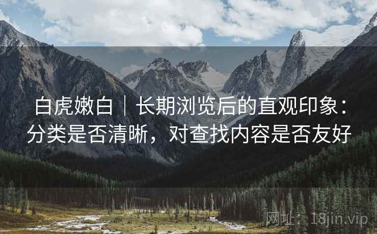 白虎嫩白｜长期浏览后的直观印象：分类是否清晰，对查找内容是否友好