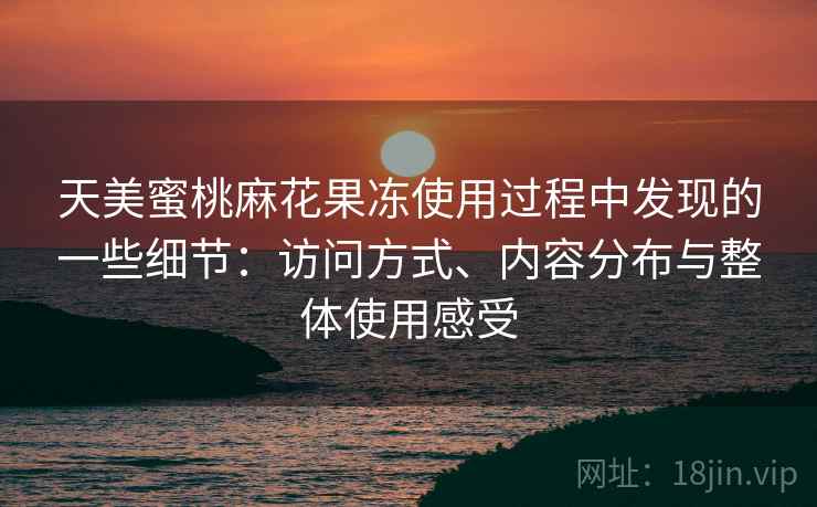 天美蜜桃麻花果冻使用过程中发现的一些细节：访问方式、内容分布与整体使用感受