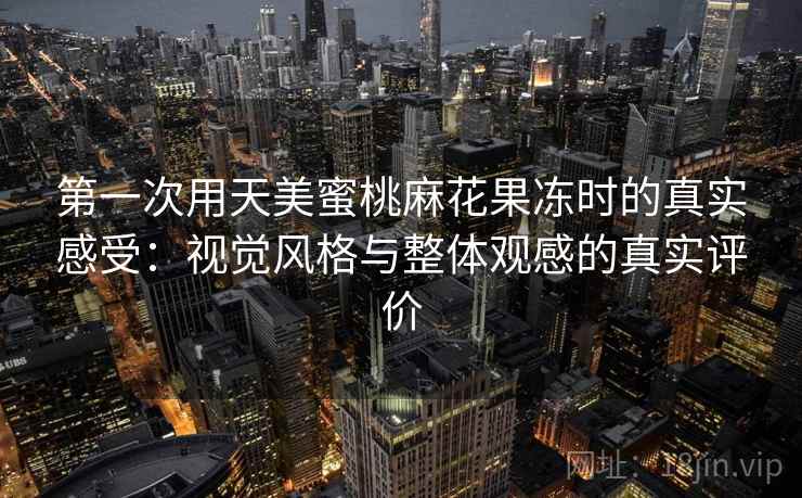 第一次用天美蜜桃麻花果冻时的真实感受:视觉风格与整体观感的真实评价 第一次用天美蜜桃麻花果冻时的真实感受:视觉风格与整体观感的真实评价