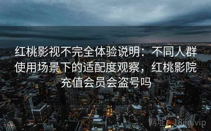 红桃影视不完全体验说明:不同人群使用场景下的适配度观察,红桃影院充值会员会盗号吗 红桃影视不完全体验说明:不同人群使用场景下的适配度观察,红桃影院充值会员会盗号吗