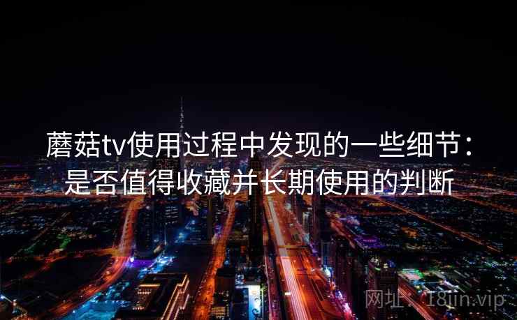 蘑菇tv使用过程中发现的一些细节：是否值得收藏并长期使用的判断