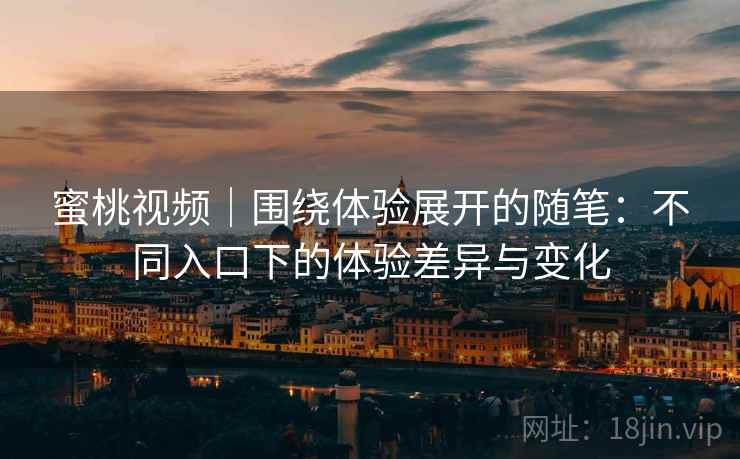 蜜桃视频|围绕体验展开的随笔:不同入口下的体验差异与变化 蜜桃视频|围绕体验展开的随笔:不同入口下的体验差异与变化