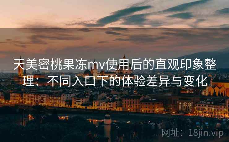 天美密桃果冻mv使用后的直观印象整理：不同入口下的体验差异与变化