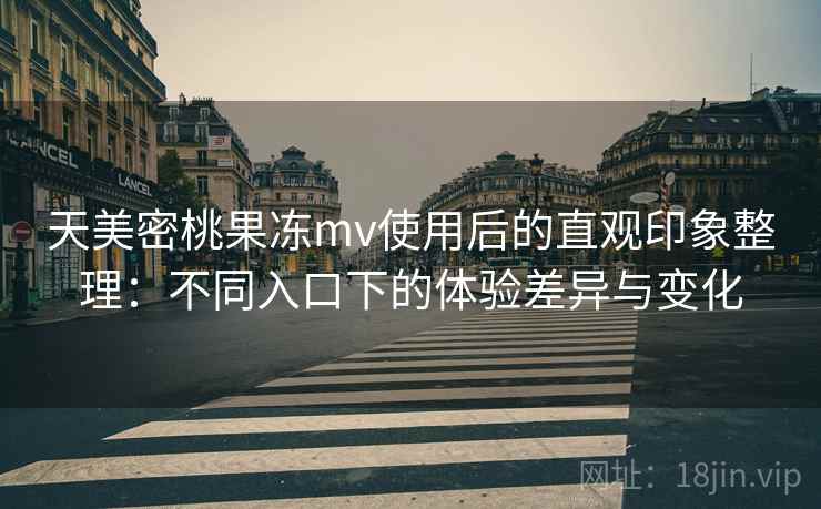 天美密桃果冻mv使用后的直观印象整理:不同入口下的体验差异与变化 天美密桃果冻mv使用后的直观印象整理:不同入口下的体验差异与变化