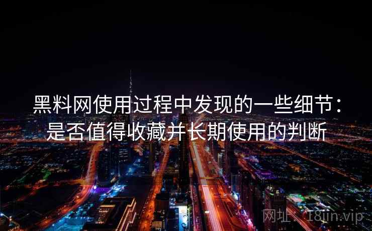 黑料网使用过程中发现的一些细节：是否值得收藏并长期使用的判断
