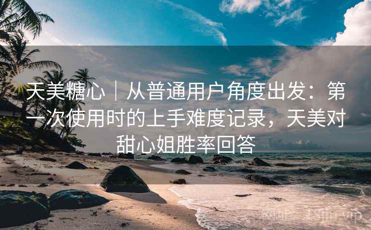天美糖心｜从普通用户角度出发：第一次使用时的上手难度记录，天美对甜心姐胜率回答