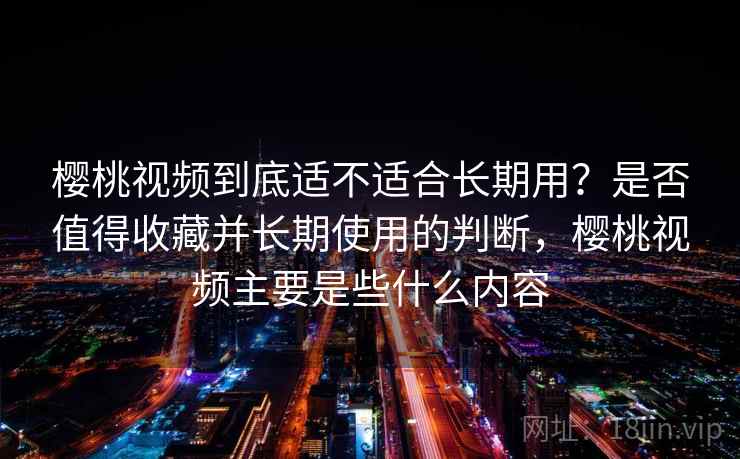 樱桃视频到底适不适合长期用？是否值得收藏并长期使用的判断，樱桃视频主要是些什么内容
