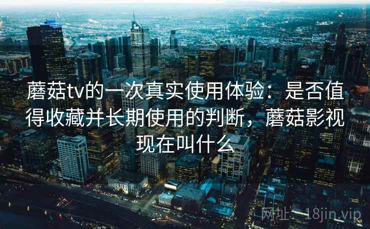 蘑菇tv的一次真实使用体验:是否值得收藏并长期使用的判断,蘑菇影视现在叫什么 蘑菇tv的一次真实使用体验:是否值得收藏并长期使用的判断,蘑菇影视现在叫什么