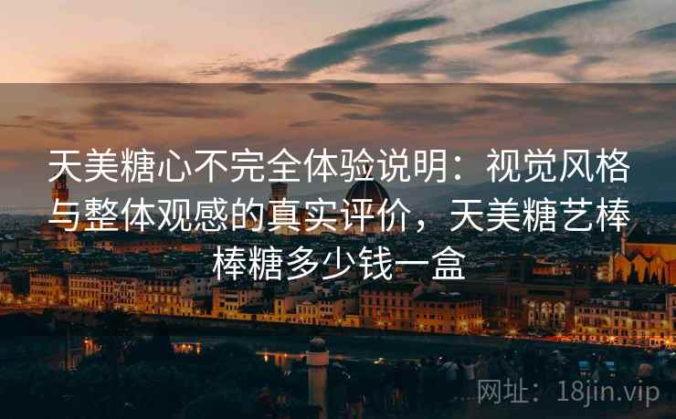 天美糖心不完全体验说明：视觉风格与整体观感的真实评价，天美糖艺棒棒糖多少钱一盒