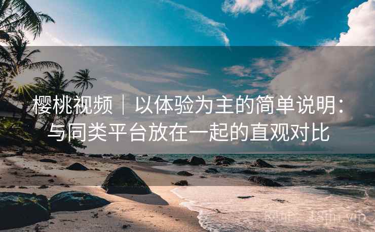 樱桃视频｜以体验为主的简单说明：与同类平台放在一起的直观对比