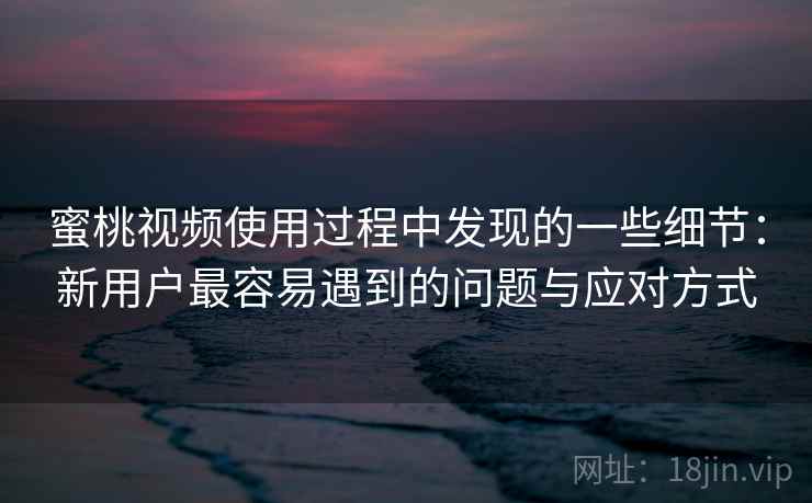 蜜桃视频使用过程中发现的一些细节：新用户最容易遇到的问题与应对方式