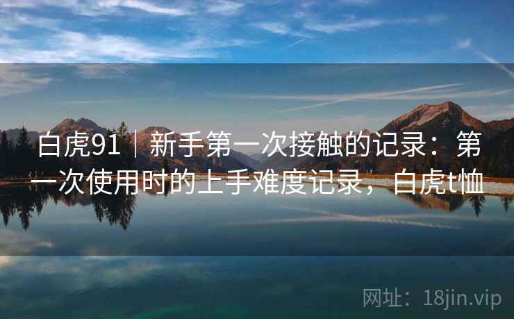 白虎91｜新手第一次接触的记录：第一次使用时的上手难度记录，白虎t恤