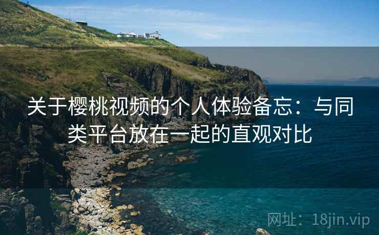 关于樱桃视频的个人体验备忘：与同类平台放在一起的直观对比