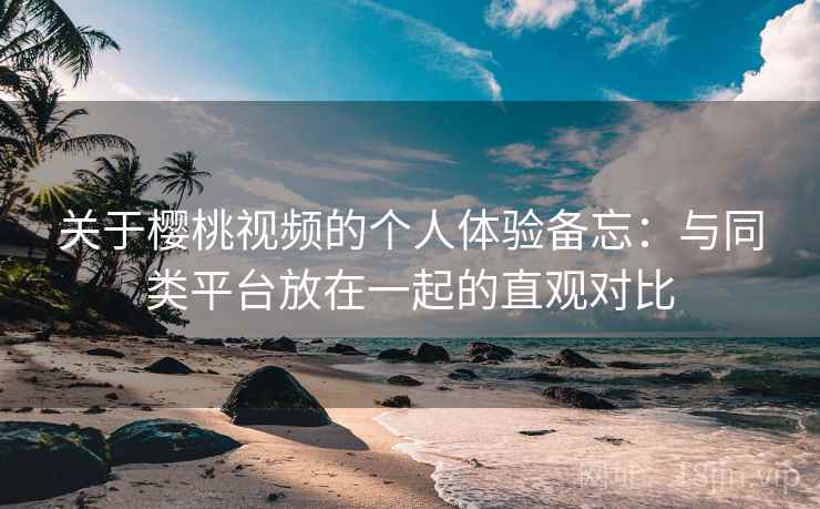 关于樱桃视频的个人体验备忘：与同类平台放在一起的直观对比