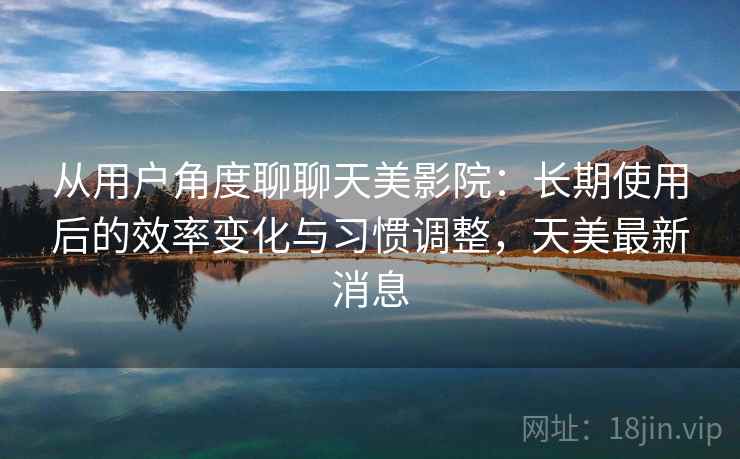 从用户角度聊聊天美影院:长期使用后的效率变化与习惯调整,天美最新消息 从用户角度聊聊天美影院:长期使用后的效率变化与习惯调整,天美最新消息