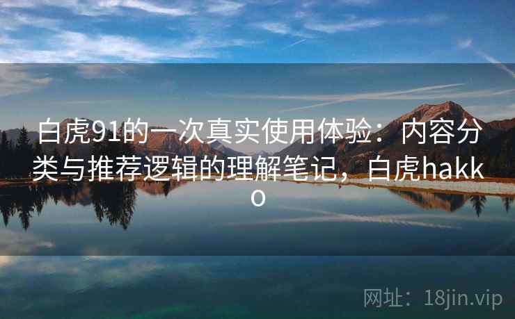 白虎91的一次真实使用体验：内容分类与推荐逻辑的理解笔记，白虎hakko