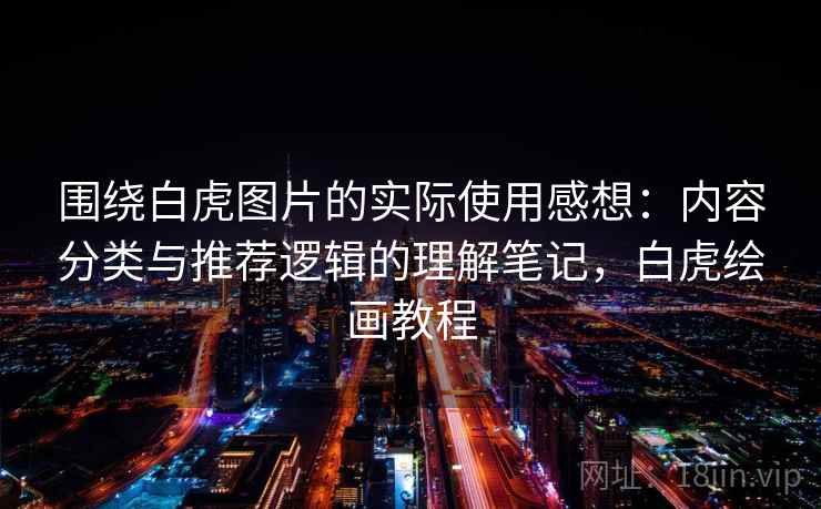 围绕白虎图片的实际使用感想:内容分类与推荐逻辑的理解笔记,白虎绘画教程 围绕白虎图片的实际使用感想:内容分类与推荐逻辑的理解笔记,白虎绘画教程