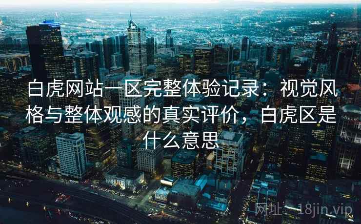 白虎网站一区完整体验记录：视觉风格与整体观感的真实评价，白虎区是什么意思