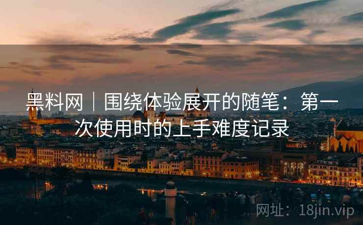 黑料网｜围绕体验展开的随笔：第一次使用时的上手难度记录