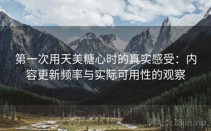 第一次用天美糖心时的真实感受:内容更新频率与实际可用性的观察 第一次用天美糖心时的真实感受:内容更新频率与实际可用性的观察