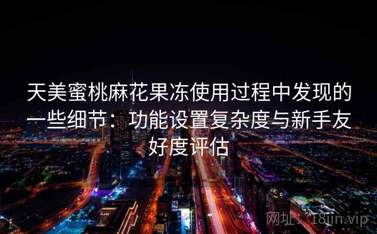 天美蜜桃麻花果冻使用过程中发现的一些细节:功能设置复杂度与新手友好度评估 天美蜜桃麻花果冻使用过程中发现的一些细节:功能设置复杂度与新手友好度评估