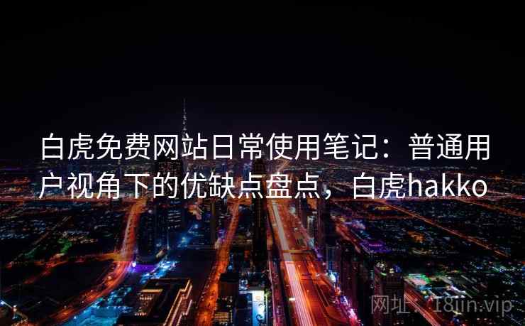 白虎免费网站日常使用笔记:普通用户视角下的优缺点盘点,白虎hakko 白虎免费网站日常使用笔记:普通用户视角下的优缺点盘点,白虎hakko