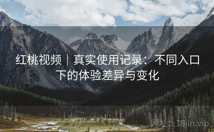 红桃视频｜真实使用记录：不同入口下的体验差异与变化