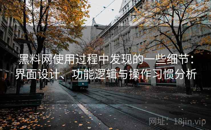 黑料网使用过程中发现的一些细节：界面设计、功能逻辑与操作习惯分析