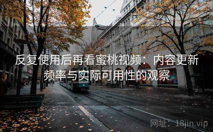 反复使用后再看蜜桃视频：内容更新频率与实际可用性的观察