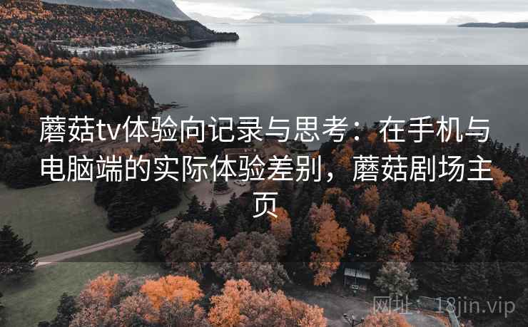 蘑菇tv体验向记录与思考：在手机与电脑端的实际体验差别，蘑菇剧场主页