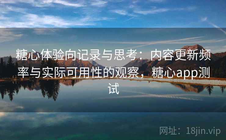 糖心体验向记录与思考:内容更新频率与实际可用性的观察,糖心app测试 糖心体验向记录与思考:内容更新频率与实际可用性的观察,糖心app测试