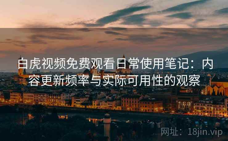 白虎视频免费观看日常使用笔记：内容更新频率与实际可用性的观察