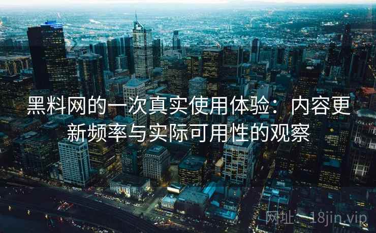 黑料网的一次真实使用体验：内容更新频率与实际可用性的观察
