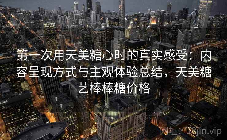 第一次用天美糖心时的真实感受：内容呈现方式与主观体验总结，天美糖艺棒棒糖价格