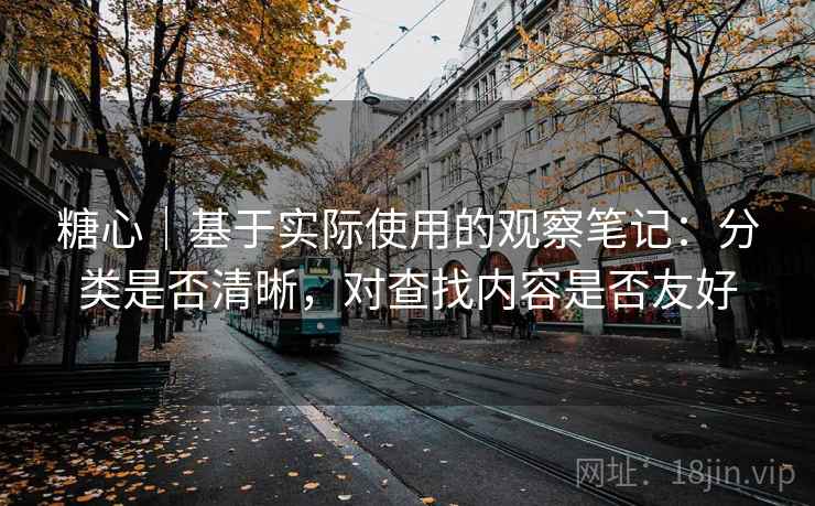 糖心｜基于实际使用的观察笔记：分类是否清晰，对查找内容是否友好