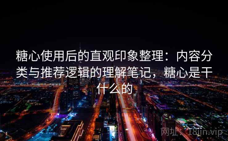 糖心使用后的直观印象整理：内容分类与推荐逻辑的理解笔记，糖心是干什么的