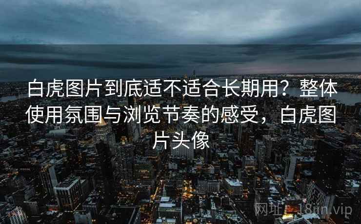 白虎图片到底适不适合长期用？整体使用氛围与浏览节奏的感受，白虎图片头像