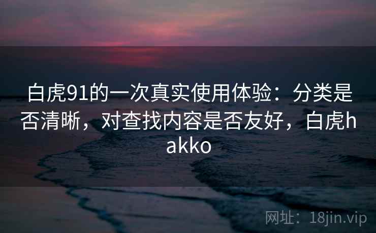 白虎91的一次真实使用体验：分类是否清晰，对查找内容是否友好，白虎hakko