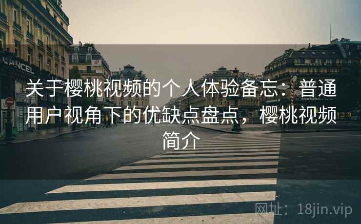 关于樱桃视频的个人体验备忘:普通用户视角下的优缺点盘点,樱桃视频简介 关于樱桃视频的个人体验备忘:普通用户视角下的优缺点盘点,樱桃视频简介