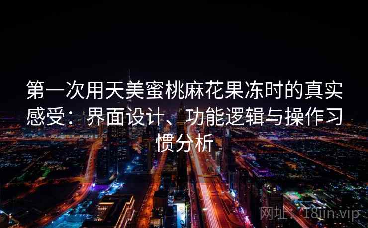第一次用天美蜜桃麻花果冻时的真实感受：界面设计、功能逻辑与操作习惯分析