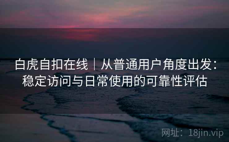 白虎自扣在线|从普通用户角度出发:稳定访问与日常使用的可靠性评估 白虎自扣在线|从普通用户角度出发:稳定访问与日常使用的可靠性评估