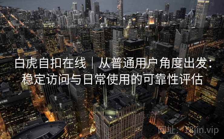 白虎自扣在线|从普通用户角度出发:稳定访问与日常使用的可靠性评估 白虎自扣在线|从普通用户角度出发:稳定访问与日常使用的可靠性评估